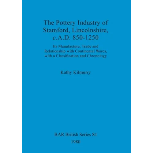 The Pottery Industry of Stamford, Lincolnshire, c.A.D. 850-1250: Its Manufacture, Trade and Relationship with Continental Wares, with a Classification