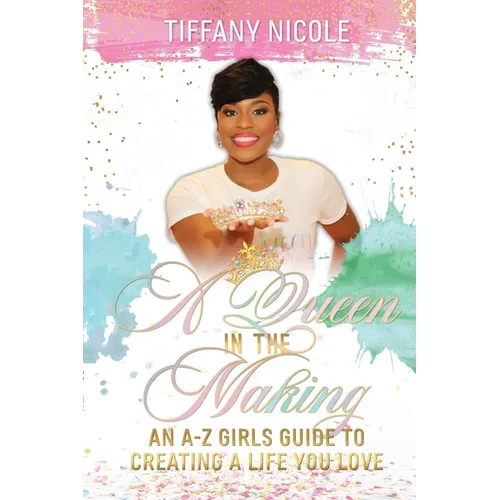 A Queen in the Making: An A-Z Girls Guide to Creating a Life You Love
