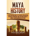 Maya History: A Captivating Guide to the Maya Civilization, Culture, Mythology, and the Maya Peoples' Impact on Mesoamerican History