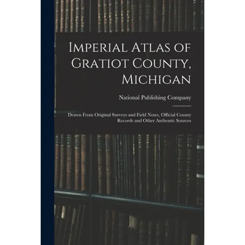 Imperial Atlas of Gratiot County, Michigan: Drawn From Original Surveys and Field Notes, Official County Records and Other Authentic Sources