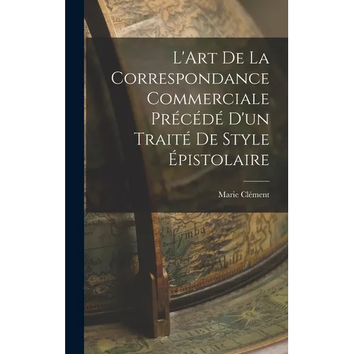 L'Art de la Correspondance Commerciale Précédé d'un Traité de Style Épistolaire