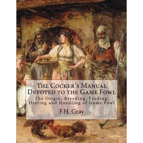 The Cocker's Manual Devoted to the Game Fowl: The Origin, Breeding, Feeding, Heeling and Handling of Game Fowl