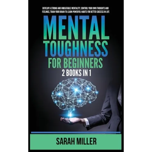Mental Toughness for Beginners: 2 Books in 1: Develop a Strong and Unbeatable Mentality, Control Your Own Thoughts and Feelings, Train Your Brain to L