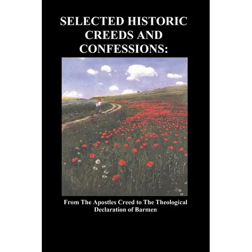 Selected Historic Creeds and Confessions: From the Apostles Creed to the Theological Declaration of Barmen