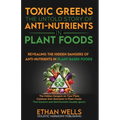 Toxic Greens: The Untold Story of Anti-Nutrients in Plant Foods: Revealing the hidden dangers of anti-nutrients in plant-based foods