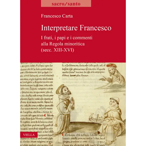 Interpretare Francesco: I Frati, I Papi E I Commenti Alla Regola Minoritica (Secc. XIII-XVI)