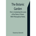 The Botanic Garden. Part 2, Containing the Loves of the Plants. A Poem. With Philosophical Notes.
