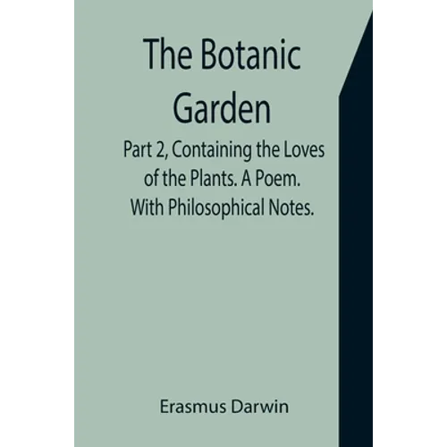 The Botanic Garden. Part 2, Containing the Loves of the Plants. A Poem. With Philosophical Notes.