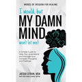 I Would, but My DAMN MIND Won't Let Me!: A Simple Guide to Help You Understand and Manage Your Complex Thoughts and Feelings
