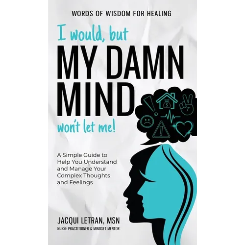 I Would, but My DAMN MIND Won't Let Me!: A Simple Guide to Help You Understand and Manage Your Complex Thoughts and Feelings