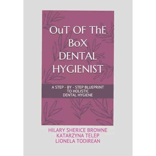 OuT OF ThE BoX DENTAL HYGIENIST: A Step - By - Step Blueprint to Holistic Dental Hygiene