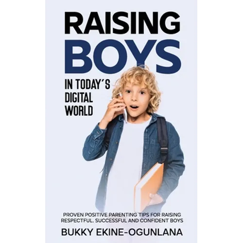 Raising Boys in Today's Digital World: Proven Positive Parenting Tips for Raising Respectful, Successful and Confident Boys