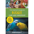 The Complete Guide to Budgie Care and Ownership: Supplies, Nutrition, Socialization, Hand Taming, Health Care, Training, Speaking, and Much More!