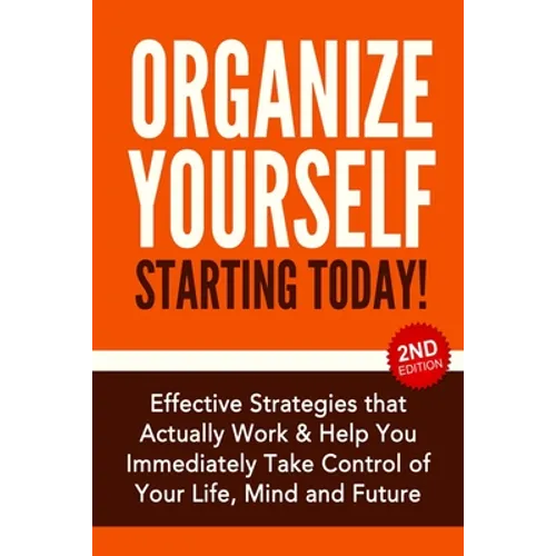 Organize Yourself Starting Today!: Effective Strategies to Take Control of Your Life, Your Mind and Your Future