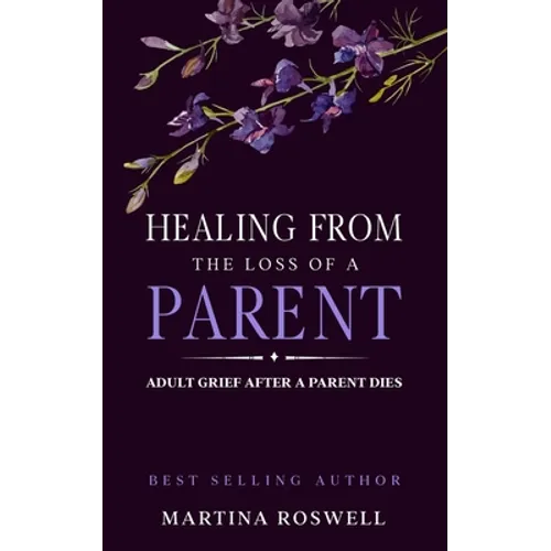 Healing From The Loss Of A Parent: Helping Yourself Heal When A Parent Dies. Adult Grief: How To Heal And Find Stenght After Losing A Beloved Parent.