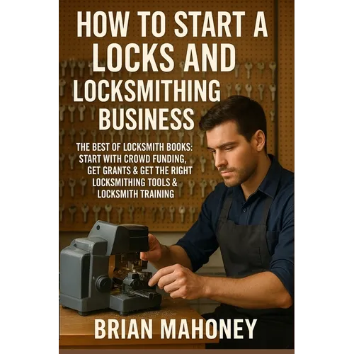How to Start a Locks and Locksmithing Business, The Best of Locksmith Books: Start with Crowd Funding, Get Grants & Get the Right Locksmithing Tools &
