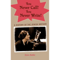 You Never Call! You Never Write!: A History of the Jewish Mother