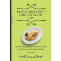 Pescatarian Diet for a Healthy Life: Delicious Fish, Seafood and Vegetarian Recipes for Weight Loss and a Healthy Lifestyle