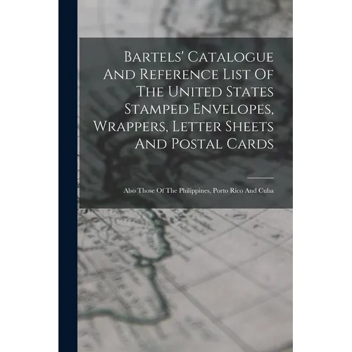 Bartels' Catalogue And Reference List Of The United States Stamped Envelopes, Wrappers, Letter Sheets And Postal Cards: Also Those Of The Philippines,