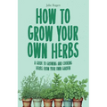 How to Grow Your Own Herbs: A Guide to Growing and Cooking Your Own Herb Garden