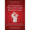 The Grassroots Health Care Revolution: How Companies Across America Are Dramatically Cutting Their Health Care Costs While Improving Care