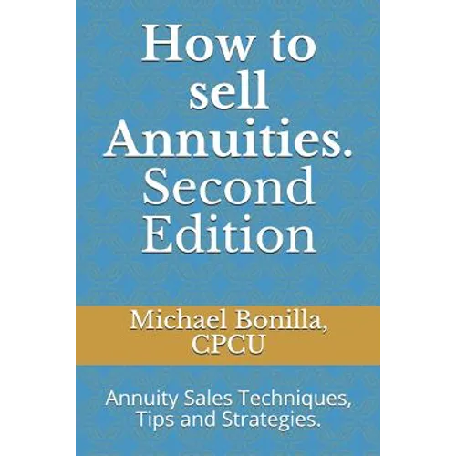 How to Sell Annuities. Second Edition: Annuity Sales Techniques, Tips and Strategies.