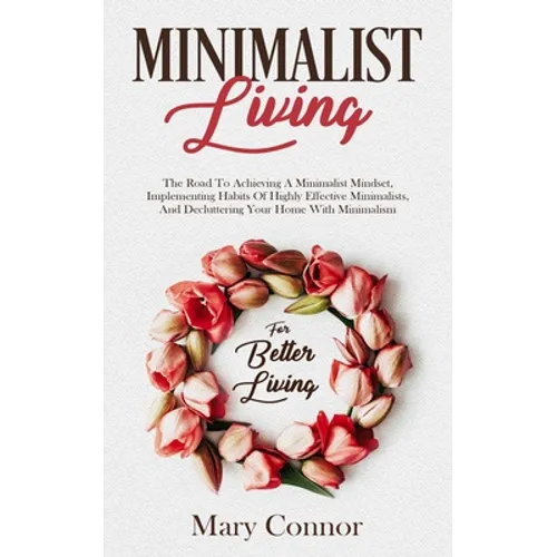 Minimalist Living: The Road To Achieving A Minimalist Mindset, Implementing Habits Of Highly Effective Minimalists, And Decluttering Your