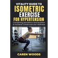 Vitality Guide to Isometric Exercise for Hypertension: Combining Isometrics and Nutrition to Achieve Cardiovascular Wellness