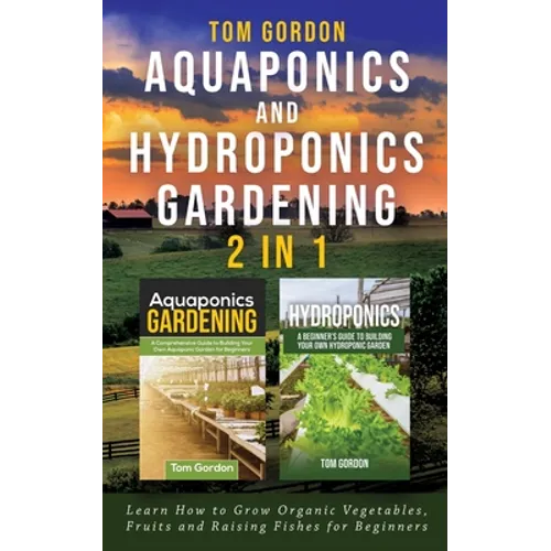 Aquaponics and Hydroponics Gardening - 2 in 1: Learn How to Grow Organic Vegetables, Fruits and Raising Fishes for Beginners