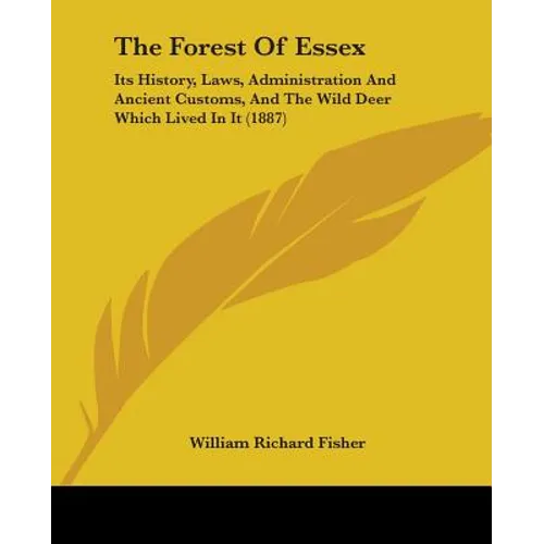 The Forest Of Essex: Its History, Laws, Administration And Ancient Customs, And The Wild Deer Which Lived In It (1887)
