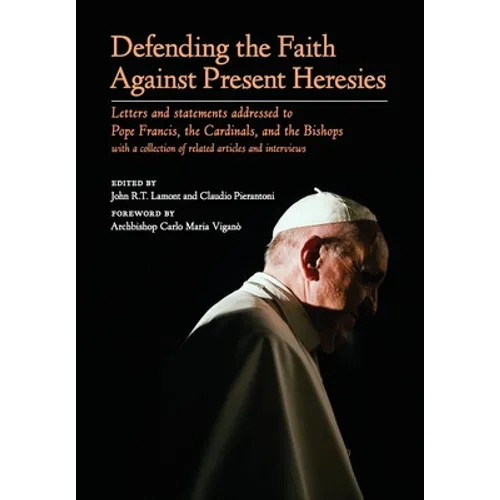 Defending the Faith Against Present Heresies: Letters and Statements Addressed to Pope Francis, the Cardinals, and the Bishops with a collection of re