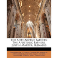 The Ante-Nicene Fathers: The Apostolic Fathers. Justin Martyr. Irenaeus