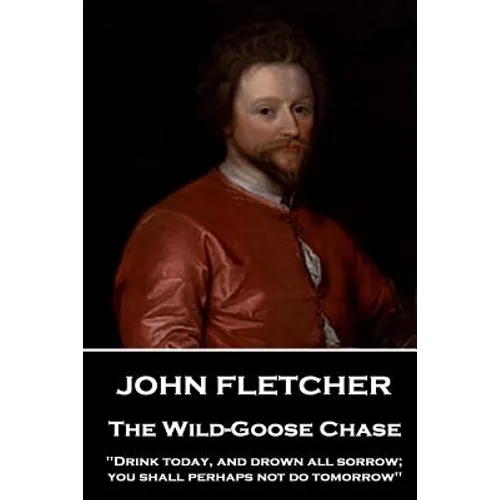 John Fletcher - The Wild-Goose Chase: "Drink today, and drown all sorrow; you shall perhaps not do tomorrow"