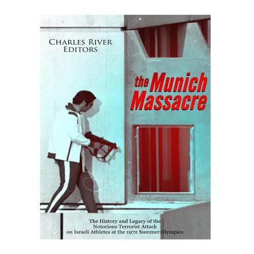 The Munich Massacre: The History and Legacy of the Notorious Terrorist Attack on Israeli Athletes at the 1972 Summer Olympics