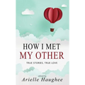 How I Met My Other, True Stories, True Love: A Real Romance Short Story Collection