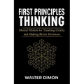 First Principles Thinking: Mental Models for Thinking Clearly and Making Better Decisions