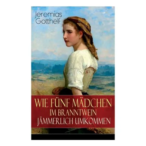 Wie fünf Mädchen im Branntwein jämmerlich umkommen: Frauenschicksale aus dem 19. Jahrhundert