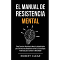 El Manual de Resistencia Mental: Cómo Construir Resistencia Mental y Autodisciplina para Enfrentar los Desafíos de la Vida. ¡15 Estrategias Poderosas