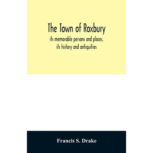 The town of Roxbury: its memorable persons and places, its history and antiquities, with numerous illustrations of its old landmarks and noted persona