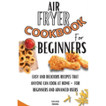 Air Fryer Cookbook For Beginners: Easy And Delicious Recipes That Anyone Can Cook At Home - For Beginners And Advanced Users