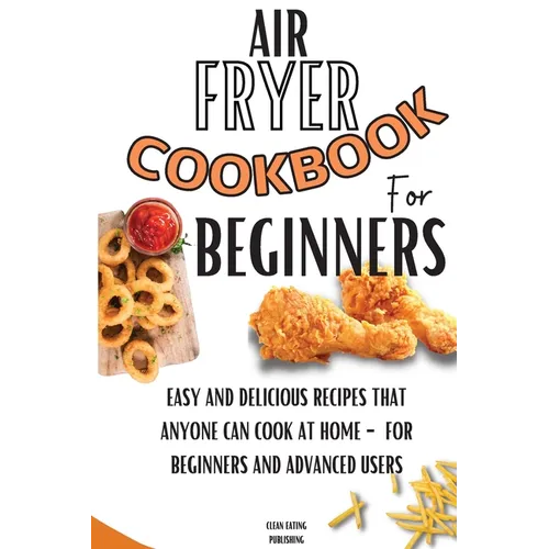 Air Fryer Cookbook For Beginners: Easy And Delicious Recipes That Anyone Can Cook At Home - For Beginners And Advanced Users