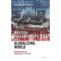 British Philanthropy in the Globalizing World: Entrepreneurs and Evangelicals, 1756-1840