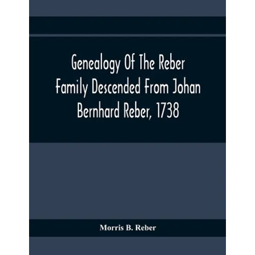 Genealogy Of The Reber Family Descended From Johan Bernhard Reber, 1738