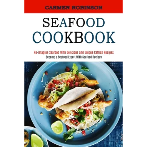 Seafood Cookbook: Re-imagine Seafood With Delicious and Unique Catfish Recipes (Become a Seafood Expert With Seafood Recipes)