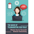 The Basics Of Telemarketing Cold Calls: Effective Tips For Successful Outbound Telemarketing: Telemarketing Training