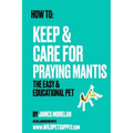 How To: Keep & Care for Praying Mantis: The Easy & Educational Pet: Pet Praying Mantis Care Guide