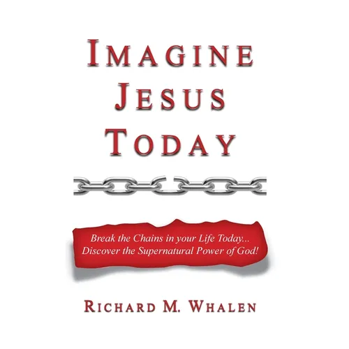 Imagine Jesus Today: Break the Chains in your Life Today... Discover the Supernatural Power of God!