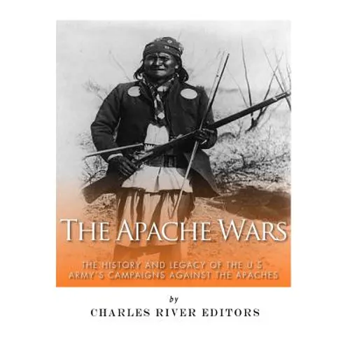 The Apache Wars: The History and Legacy of the U.S. Army's Campaigns against the Apaches