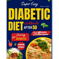 Super Easy Diabetic Diet Cookbook After 50: The Ultimate Complete Guide to Delicious Low Carb Low Sugar Easy-to-Make Recipes in Less Than 30 Minutes f