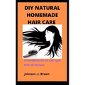 DIY Natural Homemade Hair Care: A handbook for all hair type With 30 Recipes.
